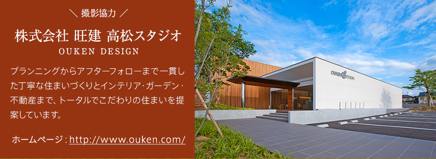 撮影協力　株式会社 旺建 高松スタジオ　プランニングからアフターフォローまで一貫した丁寧な住まいづくりとインテリア・ガーデン・不動産まで、トータルでこだわりの住まいを提案しています。